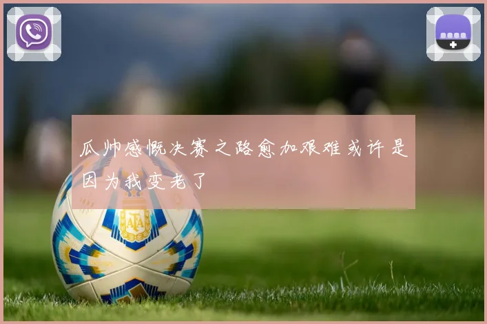 瓜帅感慨决赛之路愈加艰难或许是因为我变老了
