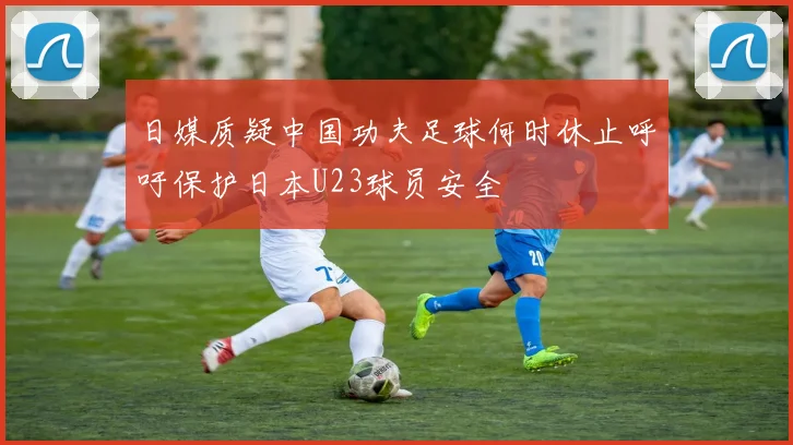 日媒质疑中国功夫足球何时休止呼吁保护日本U23球员安全
