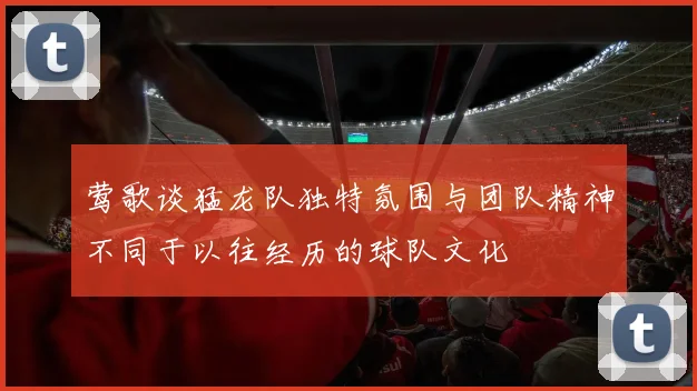 莺歌谈猛龙队独特氛围与团队精神不同于以往经历的球队文化