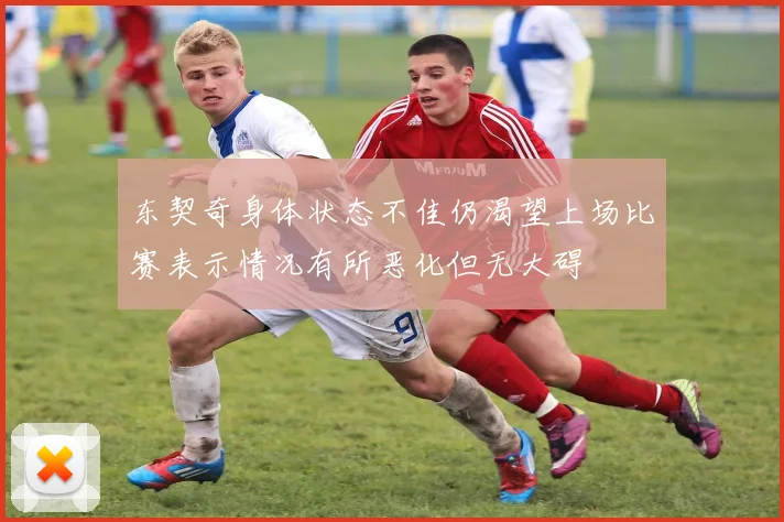 东契奇身体状态不佳仍渴望上场比赛表示情况有所恶化但无大碍