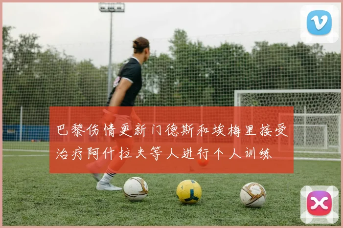 巴黎伤情更新门德斯和埃梅里接受治疗阿什拉夫等人进行个人训练