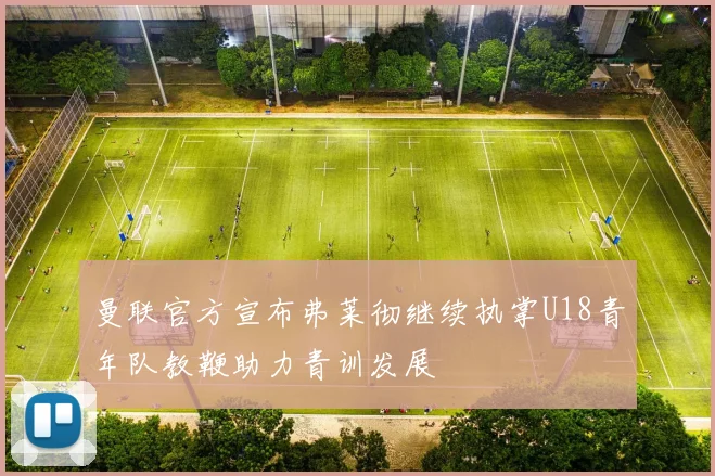 曼联官方宣布弗莱彻继续执掌U18青年队教鞭助力青训发展