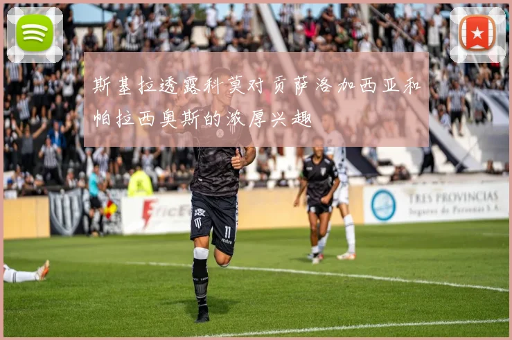 斯基拉透露科莫对贡萨洛加西亚和帕拉西奥斯的浓厚兴趣