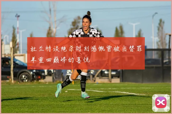 杜兰特谈绝杀时刻感慨曾被当替罪羊重回巅峰的喜悦