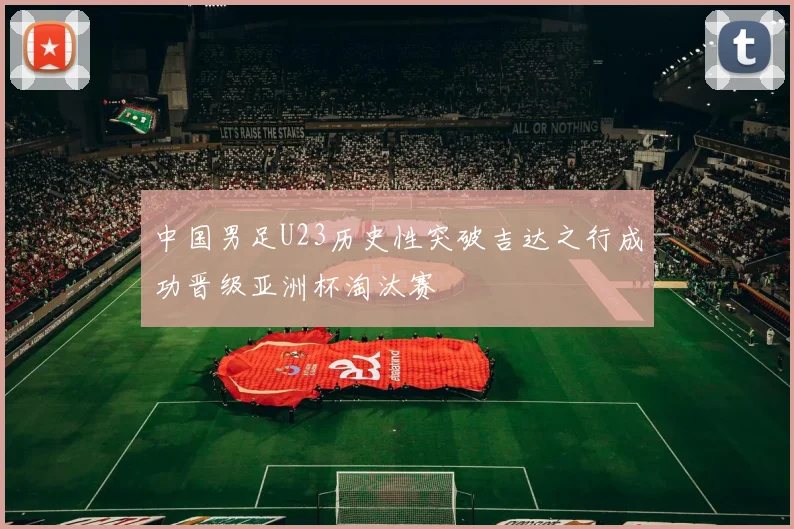 中国男足U23历史性突破吉达之行成功晋级亚洲杯淘汰赛