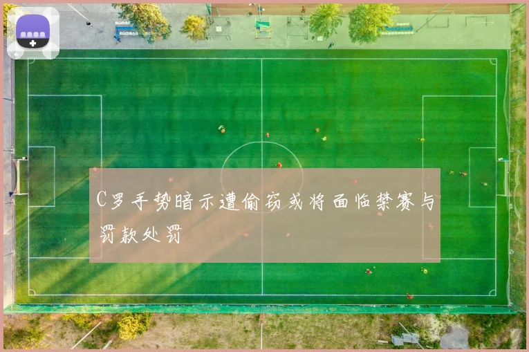 C罗手势暗示遭偷窃或将面临禁赛与罚款处罚
