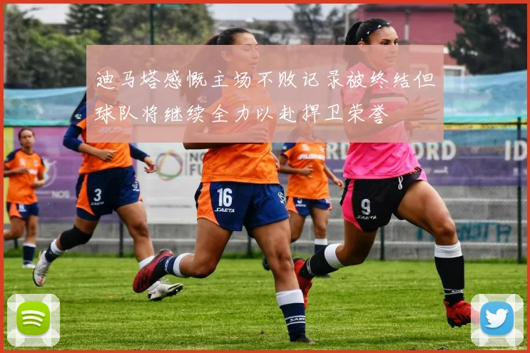 迪马塔感慨主场不败记录被终结但球队将继续全力以赴捍卫荣誉