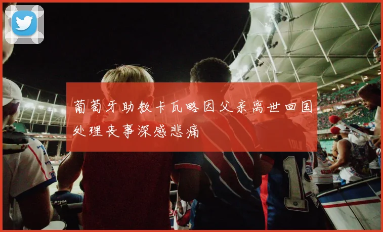 葡萄牙助教卡瓦略因父亲离世回国处理丧事深感悲痛