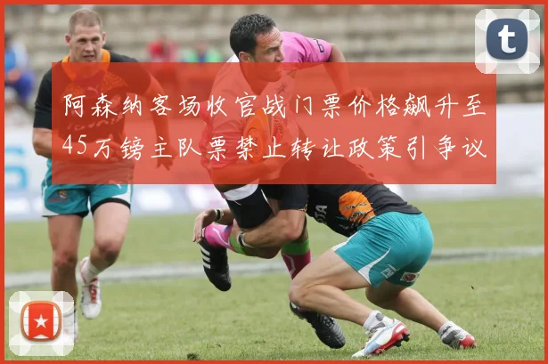 阿森纳客场收官战门票价格飙升至45万镑主队票禁止转让政策引争议