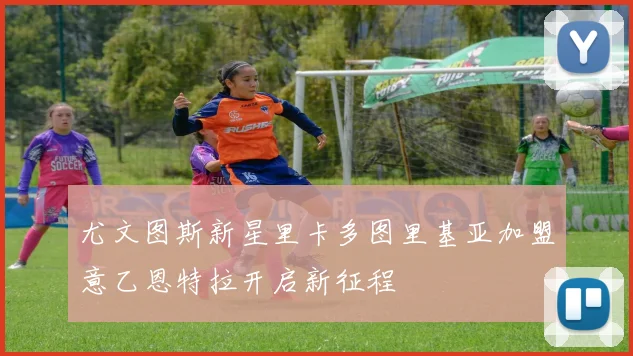 尤文图斯新星里卡多图里基亚加盟意乙恩特拉开启新征程