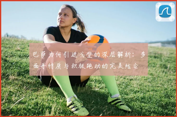 巴萨为何引进戈登的深层解析：多面手特质与积极跑动的完美结合