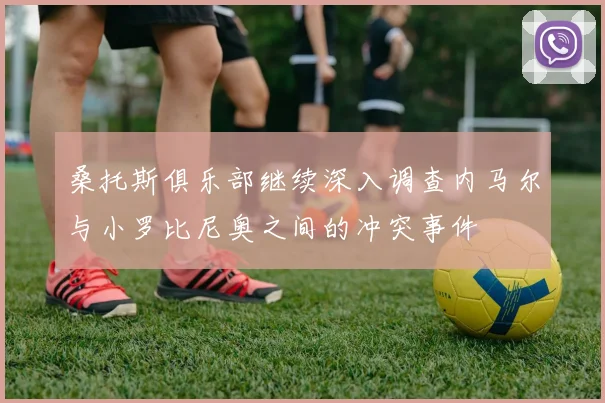 桑托斯俱乐部继续深入调查内马尔与小罗比尼奥之间的冲突事件