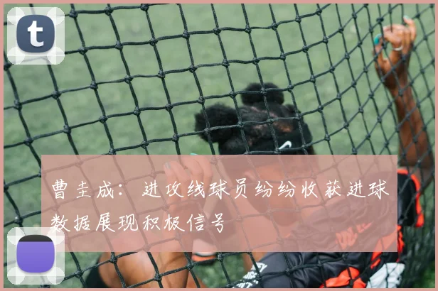 曹圭成：进攻线球员纷纷收获进球数据展现积极信号