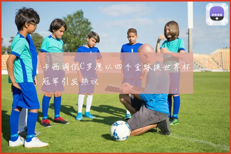 卡西调侃C罗愿以四个金球换世界杯冠军引发热议