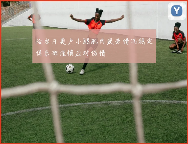 恰尔汗奥卢小腿肌肉疲劳情况稳定俱乐部谨慎应对伤情