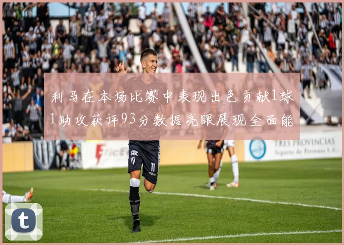 利马在本场比赛中表现出色贡献1球1助攻获评93分数据亮眼展现全面能力