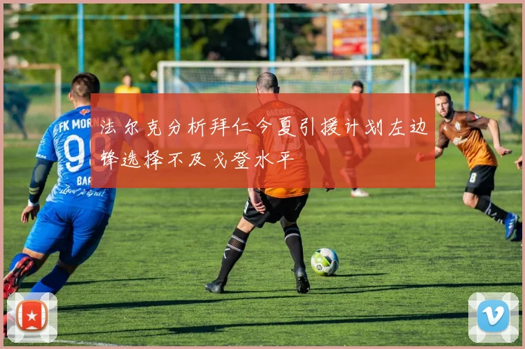 法尔克分析拜仁今夏引援计划左边锋选择不及戈登水平