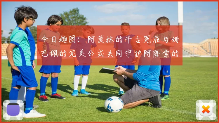 今日趣图：阿莫林的千古冤屈与姆巴佩的完美公式共同守护阿隆索的传奇故事