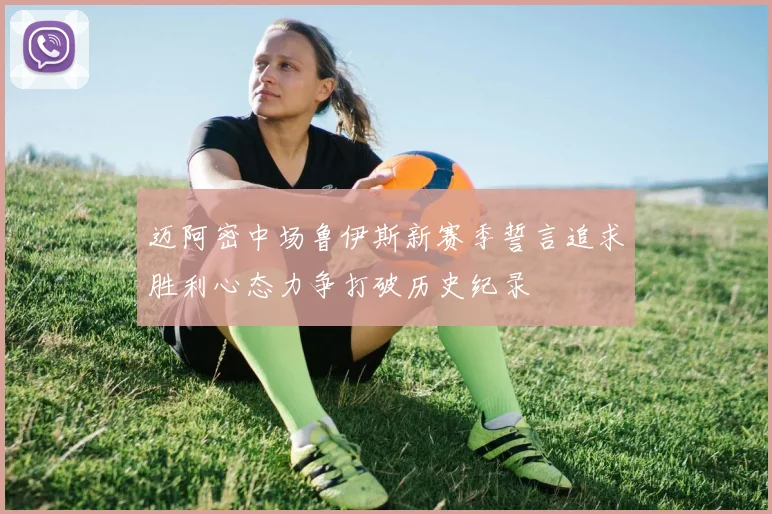 迈阿密中场鲁伊斯新赛季誓言追求胜利心态力争打破历史纪录