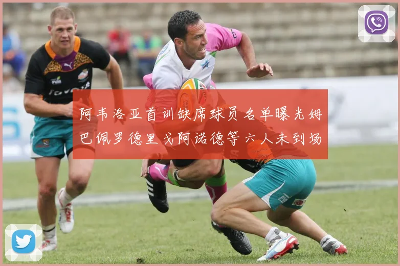 阿韦洛亚首训缺席球员名单曝光姆巴佩罗德里戈阿诺德等六人未到场