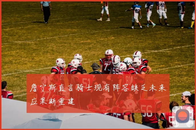 詹宁斯直言骑士现有阵容缺乏未来应果断重建