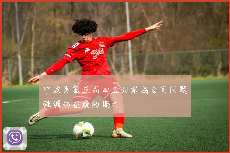宁波男篮正式回应刘家成合同问题强调仍在履约期内