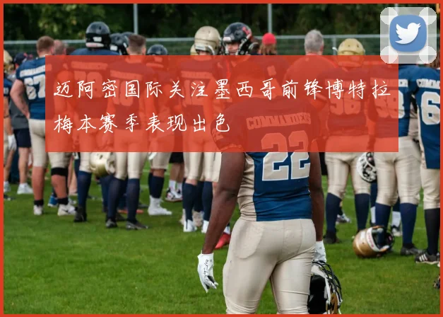 迈阿密国际关注墨西哥前锋博特拉梅本赛季表现出色