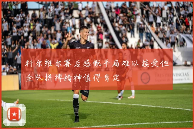 科尔维尔赛后感慨平局难以接受但全队拼搏精神值得肯定