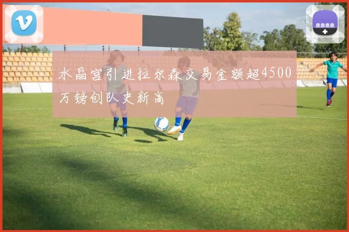 水晶宫引进拉尔森交易金额超4500万镑创队史新高