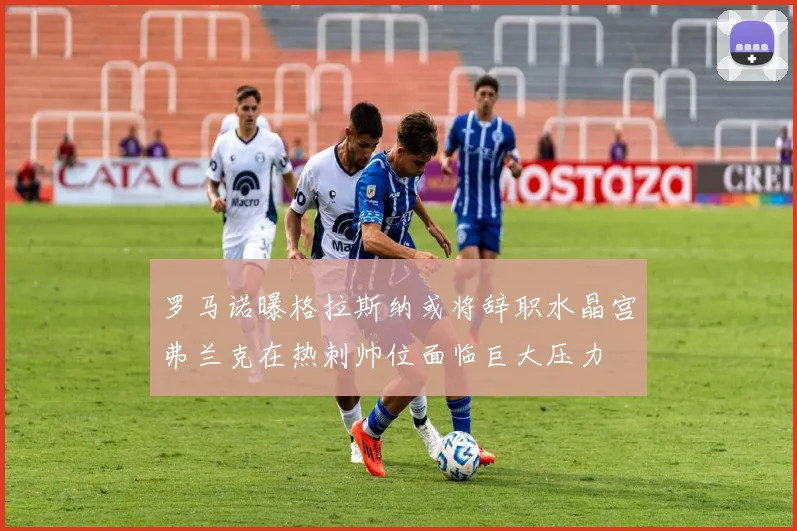 罗马诺曝格拉斯纳或将辞职水晶宫弗兰克在热刺帅位面临巨大压力
