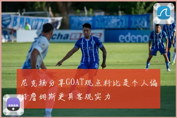 尼克杨分享GOAT观点科比是个人偏好詹姆斯更具客观实力