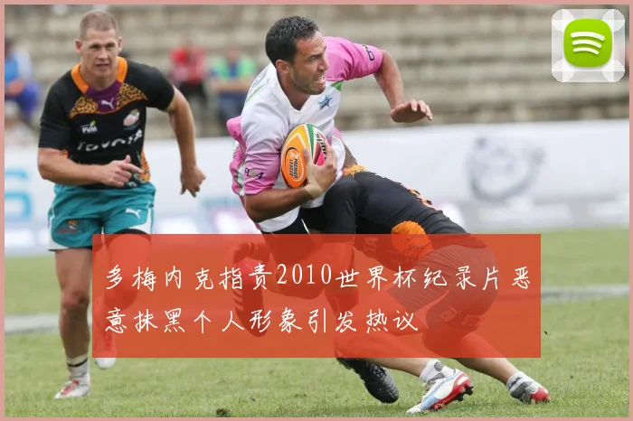 多梅内克指责2010世界杯纪录片恶意抹黑个人形象引发热议