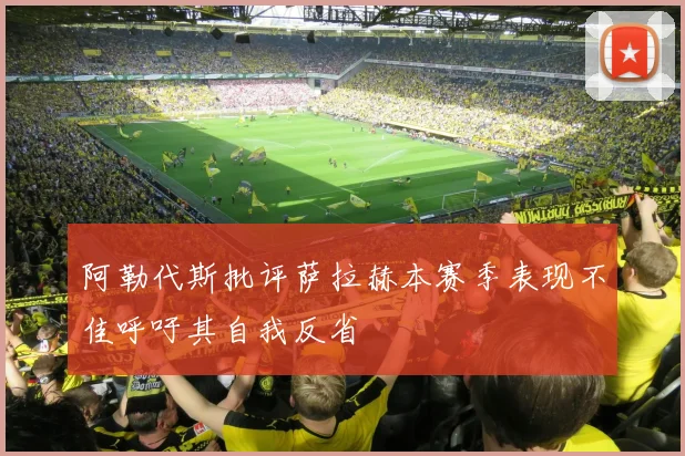 阿勒代斯批评萨拉赫本赛季表现不佳呼吁其自我反省